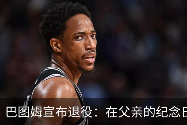 巴图姆宣布退役：在父亲的纪念日，意义非凡