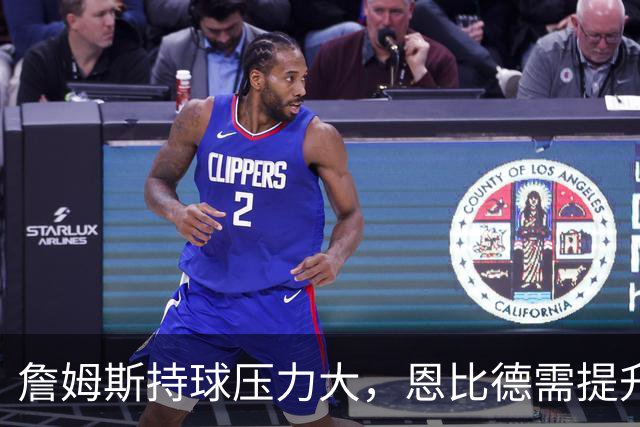 詹姆斯持球压力大，恩比德需提升无球与防守能力