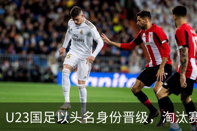 U23国足以头名身份晋级，淘汰赛将遭遇日本或泰国